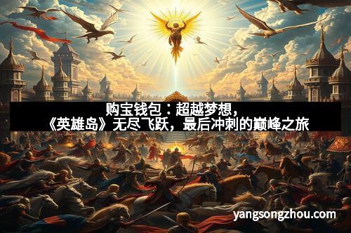 购宝钱包：超越梦想，《英雄岛》无尽飞跃，最后冲刺的巅峰之旅